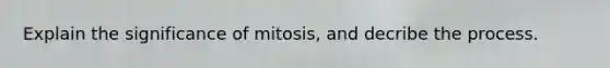 Explain the significance of mitosis, and decribe the process.