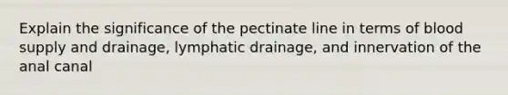 Explain the significance of the pectinate line in terms of blood supply and drainage, lymphatic drainage, and innervation of the anal canal