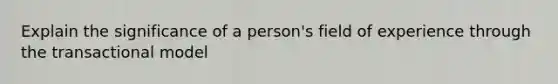 Explain the significance of a person's field of experience through the transactional model