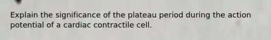 Explain the significance of the plateau period during the action potential of a cardiac contractile cell.