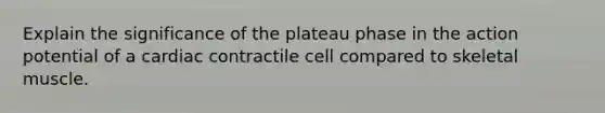 Explain the significance of the plateau phase in the action potential of a cardiac contractile cell compared to skeletal muscle.