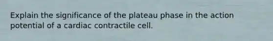 Explain the significance of the plateau phase in the action potential of a cardiac contractile cell.