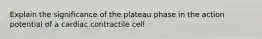 Explain the significance of the plateau phase in the action potential of a cardiac contractile cell