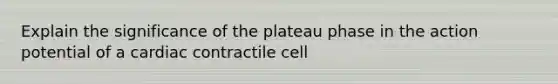 Explain the significance of the plateau phase in the action potential of a cardiac contractile cell