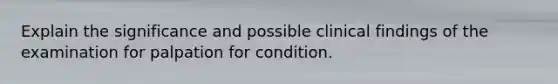 Explain the significance and possible clinical findings of the examination for palpation for condition.