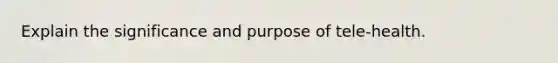 Explain the significance and purpose of tele-health.