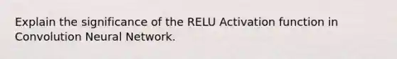 Explain the significance of the RELU Activation function in Convolution Neural Network.