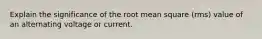 Explain the significance of the root mean square (rms) value of an alternating voltage or current.