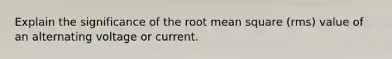 Explain the significance of the root mean square (rms) value of an alternating voltage or current.