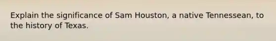 Explain the significance of Sam Houston, a native Tennessean, to the history of Texas.