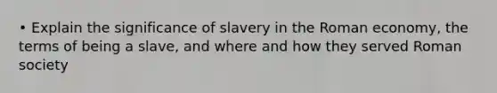 • Explain the significance of slavery in the Roman economy, the terms of being a slave, and where and how they served Roman society