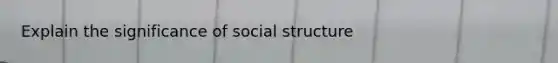 Explain the significance of social structure