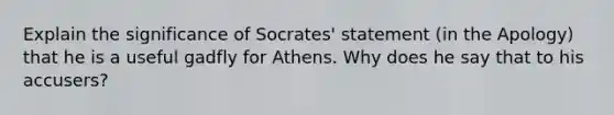 Explain the significance of Socrates' statement (in the Apology) that he is a useful gadfly for Athens. Why does he say that to his accusers?