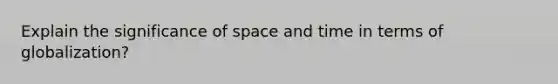 Explain the significance of space and time in terms of globalization?