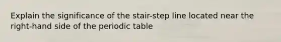 Explain the significance of the stair-step line located near the right-hand side of the periodic table