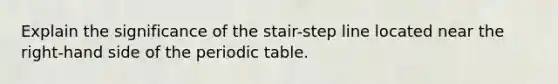 Explain the significance of the stair-step line located near the right-hand side of <a href='https://www.questionai.com/knowledge/kIrBULvFQz-the-periodic-table' class='anchor-knowledge'>the periodic table</a>.