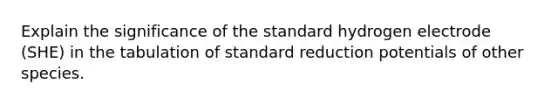 Explain the significance of the standard hydrogen electrode (SHE) in the tabulation of standard reduction potentials of other species.