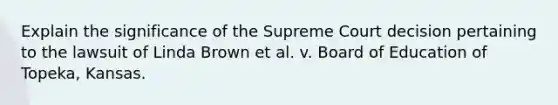 Explain the significance of the Supreme Court decision pertaining to the lawsuit of Linda Brown et al. v. Board of Education of Topeka, Kansas.