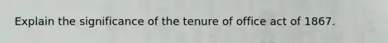 Explain the significance of the tenure of office act of 1867.