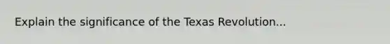 Explain the significance of the Texas Revolution...