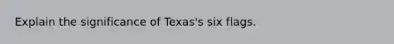 Explain the significance of Texas's six flags.