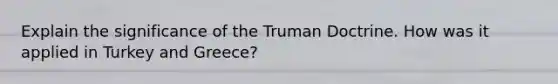 Explain the significance of the Truman Doctrine. How was it applied in Turkey and Greece?