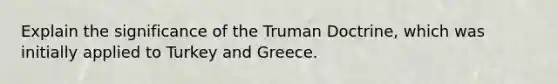 Explain the significance of the Truman Doctrine, which was initially applied to Turkey and Greece.