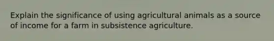 Explain the significance of using agricultural animals as a source of income for a farm in subsistence agriculture.