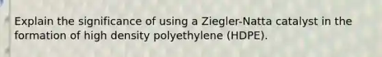 Explain the significance of using a Ziegler-Natta catalyst in the formation of high density polyethylene (HDPE).