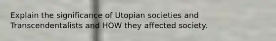 Explain the significance of Utopian societies and Transcendentalists and HOW they affected society.