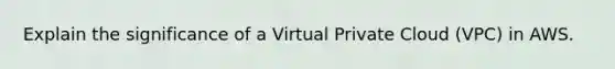 Explain the significance of a Virtual Private Cloud (VPC) in AWS.