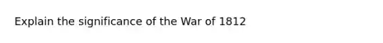 Explain the significance of the War of 1812