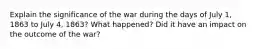 Explain the significance of the war during the days of July 1, 1863 to July 4, 1863? What happened? Did it have an impact on the outcome of the war?