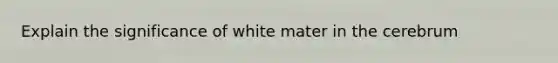 Explain the significance of white mater in the cerebrum