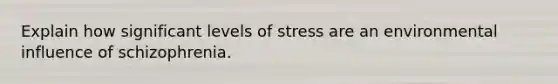 Explain how significant levels of stress are an environmental influence of schizophrenia.