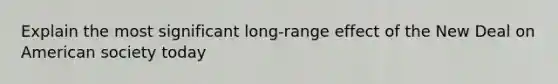 Explain the most significant long-range effect of the New Deal on American society today