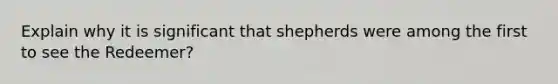 Explain why it is significant that shepherds were among the first to see the Redeemer?