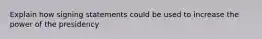 Explain how signing statements could be used to increase the power of the presidency