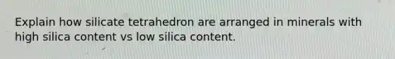 Explain how silicate tetrahedron are arranged in minerals with high silica content vs low silica content.