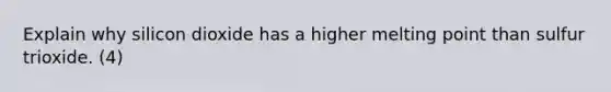 Explain why silicon dioxide has a higher melting point than sulfur trioxide. (4)