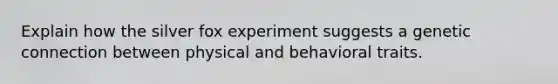 Explain how the silver fox experiment suggests a genetic connection between physical and behavioral traits.