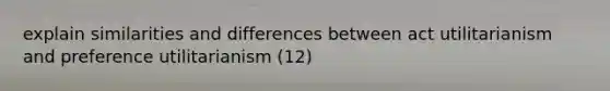 explain similarities and differences between act utilitarianism and preference utilitarianism (12)