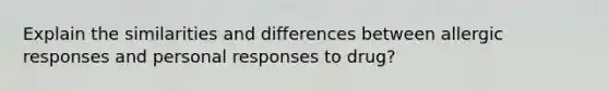 Explain the similarities and differences between allergic responses and personal responses to drug?