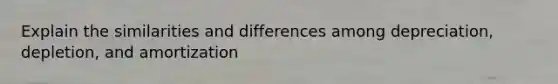 Explain the similarities and differences among depreciation, depletion, and amortization