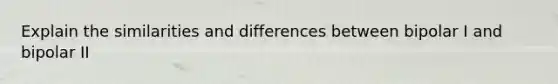 Explain the similarities and differences between bipolar I and bipolar II