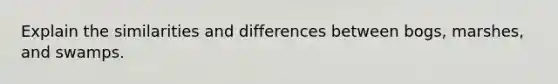 Explain the similarities and differences between bogs, marshes, and swamps.