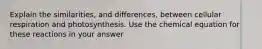 Explain the similarities, and differences, between cellular respiration and photosynthesis. Use the chemical equation for these reactions in your answer