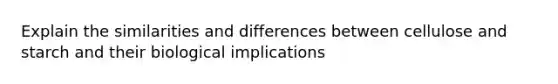 Explain the similarities and differences between cellulose and starch and their biological implications