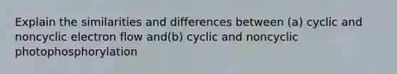 Explain the similarities and differences between (a) cyclic and noncyclic electron flow and(b) cyclic and noncyclic photophosphorylation