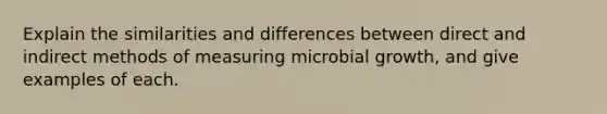 Explain the similarities and differences between direct and indirect methods of measuring microbial growth, and give examples of each.